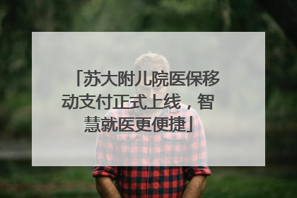 苏大附儿院医保移动支付正式上线，智慧就医更便捷