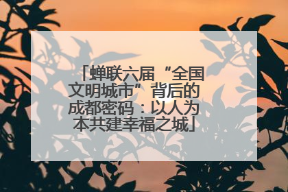 蝉联六届“全国文明城市”背后的成都密码：以人为本共建幸福之城