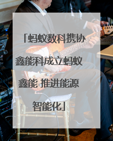 蚂蚁数科携协鑫能科成立蚂蚁鑫能 推进能源智能化
