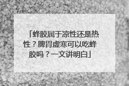 蜂胶属于凉性还是热性？脾胃虚寒可以吃蜂胶吗？一文讲明白