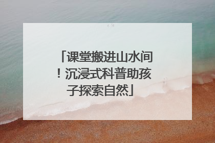 课堂搬进山水间！沉浸式科普助孩子探索自然
