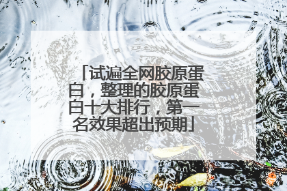试遍全网胶原蛋白，整理的胶原蛋白十大排行，第一名效果超出预期