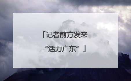 记者前方发来“活力广东”
