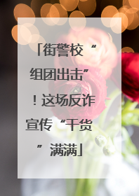 街警校“组团出击”！这场反诈宣传“干货”满满