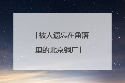 被人遗忘在角落里的北京铜厂
