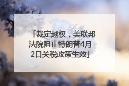 裁定越权，美联邦法院阻止特朗普4月2日关税政策生效