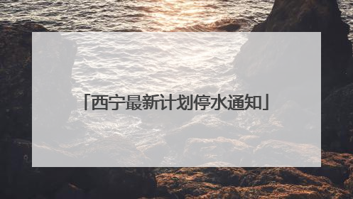 西宁最新计划停水通知