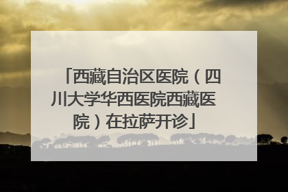 西藏自治区医院（四川大学华西医院西藏医院）在拉萨开诊