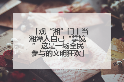 观“湘”门丨当湘潭人自己“掌镜” 这是一场全民参与的文明狂欢