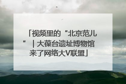 视频里的“北京范儿”｜大葆台遗址博物馆来了网络大V联盟