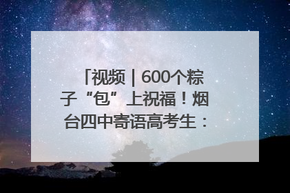 视频｜600个粽子“包”上祝福！烟台四中寄语高考生：一举高“粽”