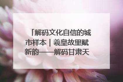 解码文化自信的城市样本｜羲皇故里赋新韵——解码甘肃天水的文化自信样本