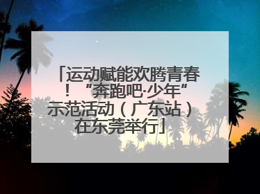 运动赋能欢腾青春！“奔跑吧·少年”示范活动（广东站）在东莞举行