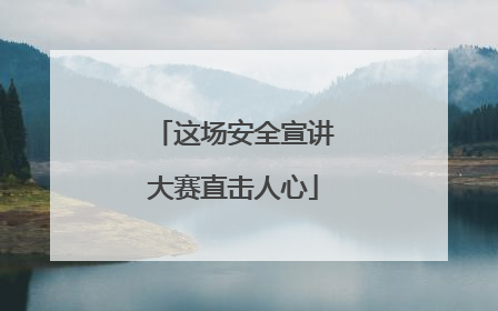 这场安全宣讲大赛直击人心