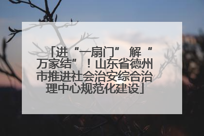 进“一扇门” 解“万家结”！山东省德州市推进社会治安综合治理中心规范化建设