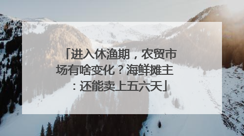 进入休渔期，农贸市场有啥变化？海鲜摊主：还能卖上五六天