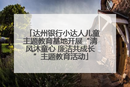 达州银行小达人儿童主题教育基地开展“清风沐童心 廉洁共成长”主题教育活动
