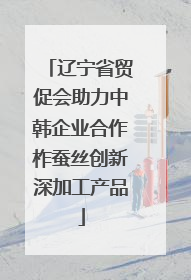 辽宁省贸促会助力中韩企业合作柞蚕丝创新深加工产品