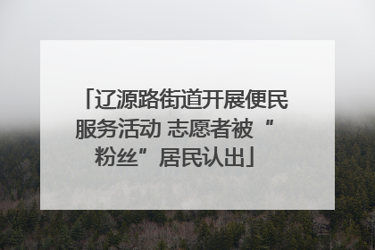 辽源路街道开展便民服务活动 志愿者被“粉丝”居民认出