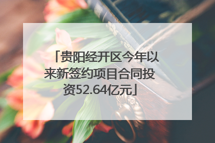 贵阳经开区今年以来新签约项目合同投资52.64亿元