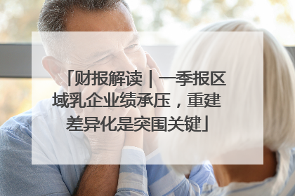 财报解读｜一季报区域乳企业绩承压，重建差异化是突围关键