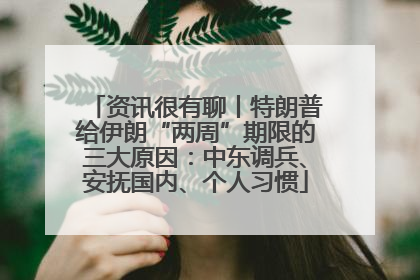 资讯很有聊丨特朗普给伊朗“两周”期限的三大原因：中东调兵、安抚国内、个人习惯