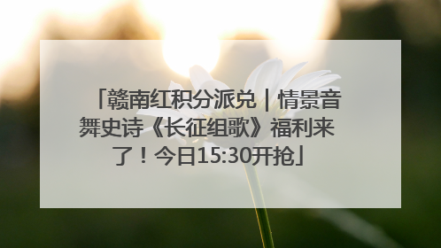 赣南红积分派兑｜情景音舞史诗《长征组歌》福利来了！今日15:30开抢