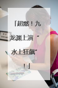 超燃！九龙渊上演“水上狂飙”！