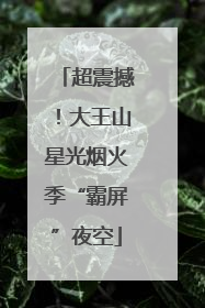 超震撼！大王山星光烟火季“霸屏”夜空