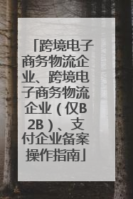 跨境电子商务物流企业、跨境电子商务物流企业（仅B2B）、支付企业备案操作指南