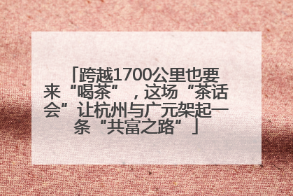 跨越1700公里也要来“喝茶”，这场“茶话会”让杭州与广元架起一条“共富之路”