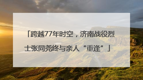 跨越77年时空，济南战役烈士张同尧终与亲人“重逢”