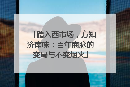 踏入西市场，方知济南味：百年商脉的变局与不变烟火