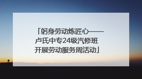躬身劳动炼匠心——卢氏中专24级汽修班开展劳动服务周活动