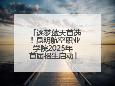 逐梦蓝天首选！昆明航空职业学院2025年首届招生启动