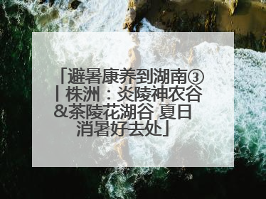 避暑康养到湖南③丨株洲：炎陵神农谷&茶陵花湖谷 夏日消暑好去处