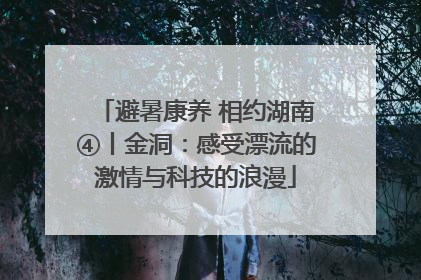 避暑康养 相约湖南④丨金洞：感受漂流的激情与科技的浪漫