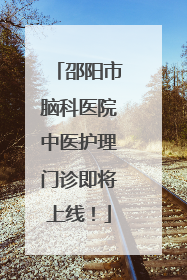 邵阳市脑科医院中医护理门诊即将上线！