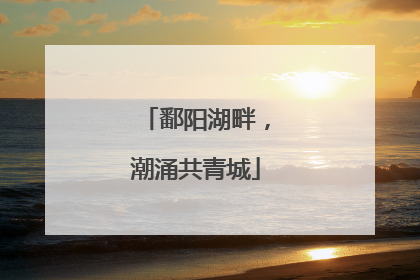 鄱阳湖畔，潮涌共青城