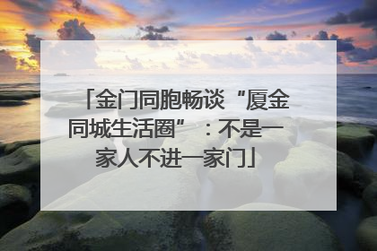 金门同胞畅谈“厦金同城生活圈”：不是一家人不进一家门