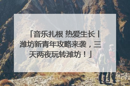 音乐扎根 热爱生长丨潍坊新青年攻略来袭，三天两夜玩转潍坊！