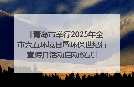 青岛市举行2025年全市六五环境日暨环保世纪行宣传月活动启动仪式