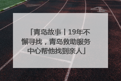 青岛故事丨19年不懈寻找，青岛救助服务中心帮他找到亲人