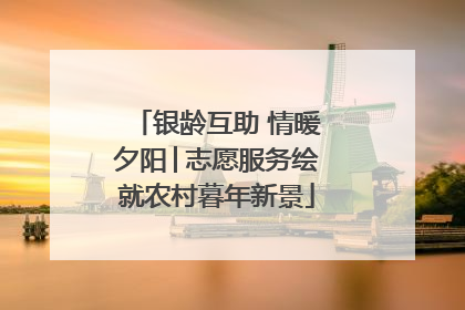 银龄互助 情暖夕阳│志愿服务绘就农村暮年新景