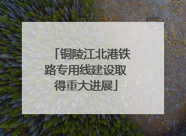 铜陵江北港铁路专用线建设取得重大进展