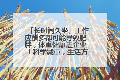 长时间久坐、工作应酬多都可能导致肥胖，体重健康进企业！科学减重，生活方式这样干预