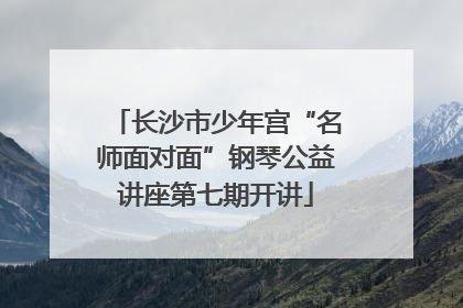 长沙市少年宫“名师面对面”钢琴公益讲座第七期开讲