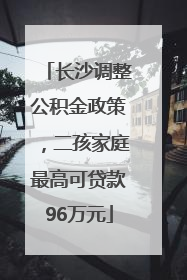 长沙调整公积金政策，二孩家庭最高可贷款96万元