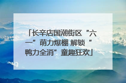 长辛店国潮街区“六一”萌力爆棚 解锁“鸭力全消”童趣狂欢