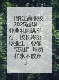 镇江高职校2025届毕业典礼圆满举行，校长寄语毕业生：要像“苏超”球员一样永不放弃